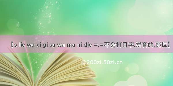 【o lie wa xi gi sa wa ma ni die =.=不会打日字.拼音的.那位】