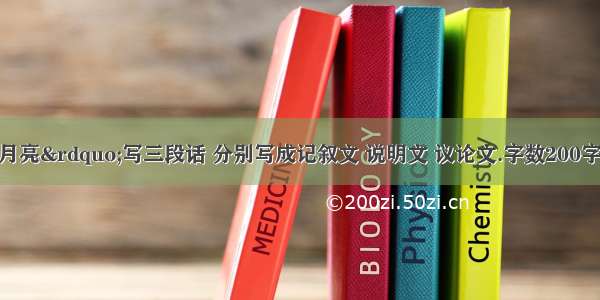 【围绕“月亮”写三段话 分别写成记叙文 说明文 议论文.字数200字左右.来自人教版