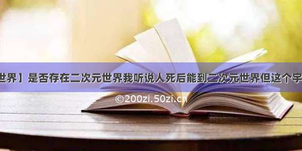 【二次元世界】是否存在二次元世界我听说人死后能到二次元世界但这个宇宙中是否...