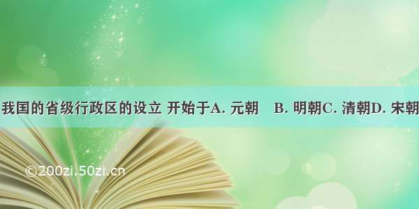 我国的省级行政区的设立 开始于A. 元朝　B. 明朝C. 清朝D. 宋朝