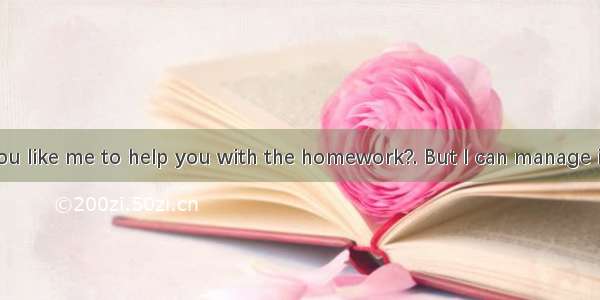 ---Would you like me to help you with the homework?. But I can manage it myself.A. It