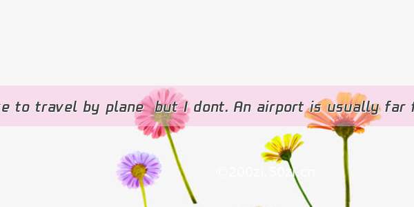 Many people like to travel by plane  but I dont. An airport is usually far from the city.