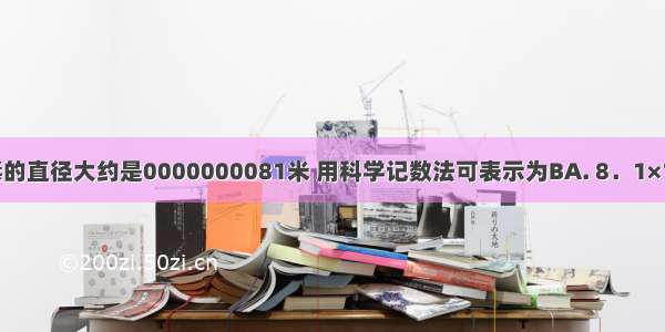 某流感病毒的直径大约是0000000081米 用科学记数法可表示为BA. 8．1×10﹣9米B. 8