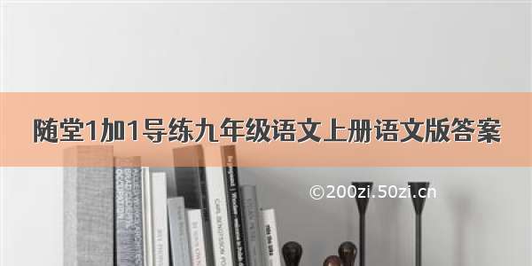 随堂1加1导练九年级语文上册语文版答案