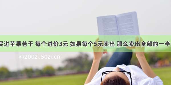 【水果店买进苹果若干 每个进价3元 如果每个5元卖出 那么卖出全部的一半多10个时收