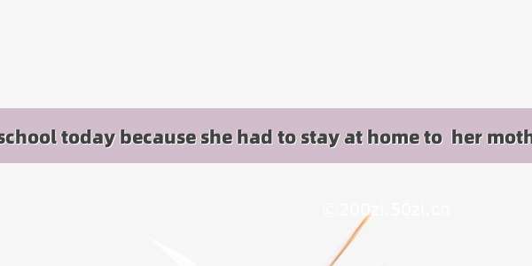 Annie wasn’t at school today because she had to stay at home to  her mother.A. look afterB