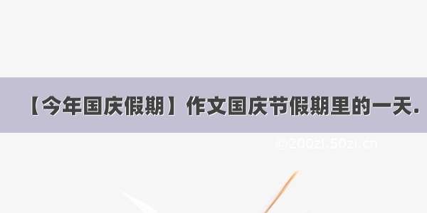 【今年国庆假期】作文国庆节假期里的一天.