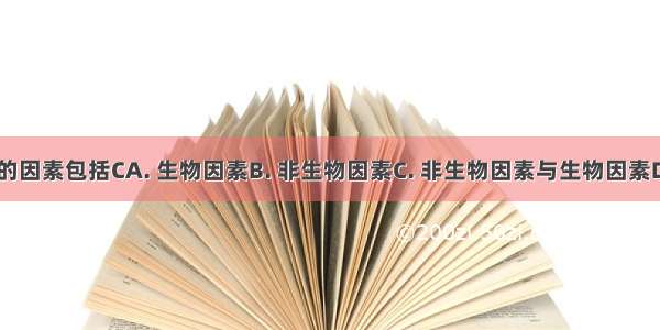 影响玉米生活的因素包括CA. 生物因素B. 非生物因素C. 非生物因素与生物因素D. 光 温度 水等