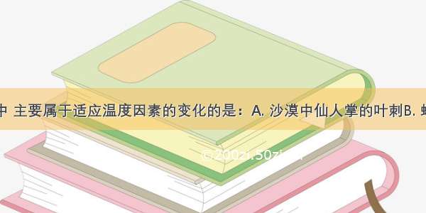 下列实例中 主要属于适应温度因素的变化的是：A. 沙漠中仙人掌的叶刺B. 蛾类的趋光