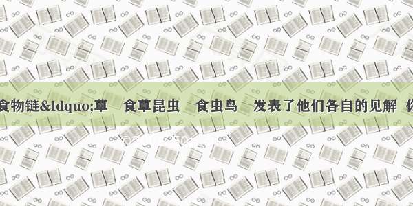 几位同学针对食物链“草曻食草昆虫曻食虫鸟暠发表了他们各自的见解  你认为不正确的