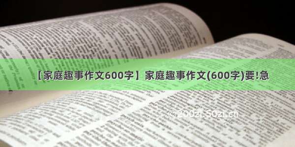 【家庭趣事作文600字】家庭趣事作文(600字)要!急