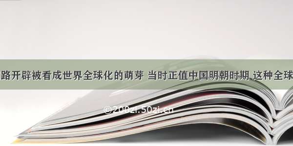 单选题新航路开辟被看成世界全球化的萌芽 当时正值中国明朝时期 这种全球化进程的开