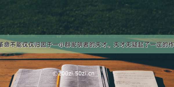 “工业革命不能仅仅归因于一小群发明者的天才。天才无疑起了一定的作用 然而 更重要