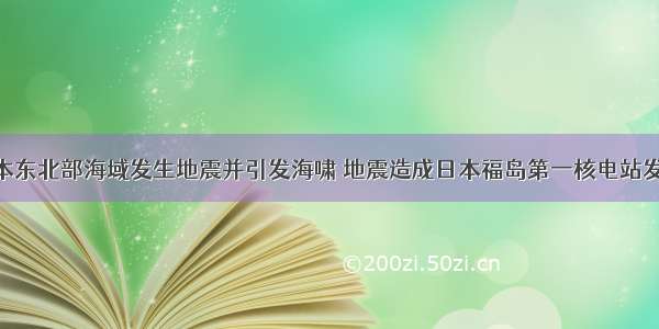 3月 日本东北部海域发生地震并引发海啸 地震造成日本福岛第一核电站发生核泄