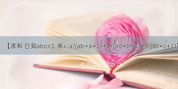【求和 已知abc=1 求：a/(ab+a+1)+b/(bc+b+1)+c/(ac+c+1)】