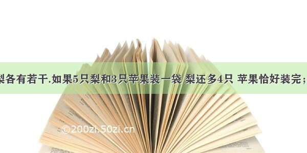 【苹果和梨各有若干.如果5只梨和3只苹果装一袋 梨还多4只 苹果恰好装完；如果7只梨