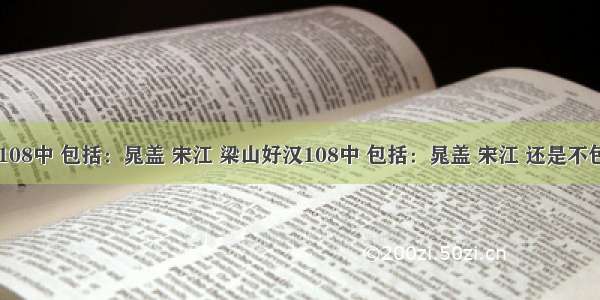 【梁山好汉108中 包括：晁盖 宋江 梁山好汉108中 包括：晁盖 宋江 还是不包他们有108】