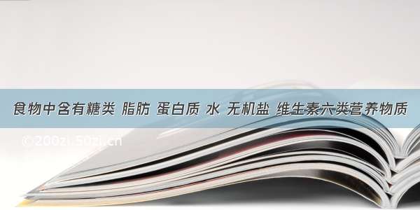 食物中含有糖类 脂肪 蛋白质 水 无机盐 维生素六类营养物质