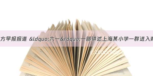 7月19日 东方早报报道 &ldquo;六一&rdquo;一部讲述上海某小学一群进入青春期学生