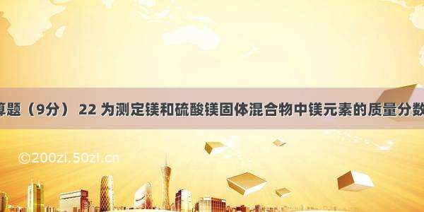 【四 计算题（9分） 22 为测定镁和硫酸镁固体混合物中镁元素的质量分数 先称取混