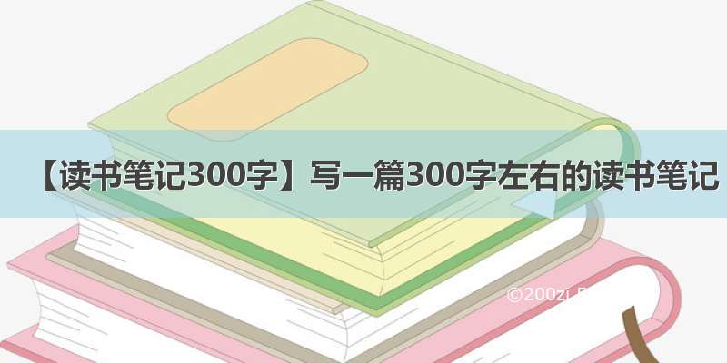 【读书笔记300字】写一篇300字左右的读书笔记