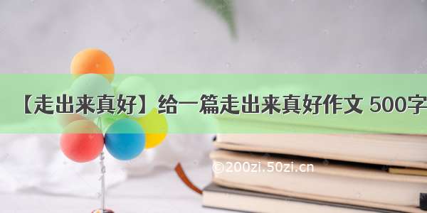 【走出来真好】给一篇走出来真好作文 500字