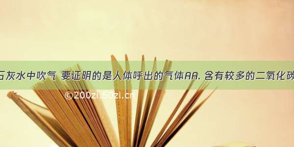 向澄清的石灰水中吹气 要证明的是人体呼出的气体AA. 含有较多的二氧化碳B. 含有较