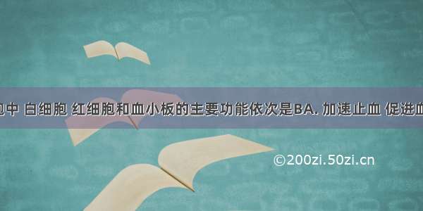 在血细胞中 白细胞 红细胞和血小板的主要功能依次是BA. 加速止血 促进血液凝固；