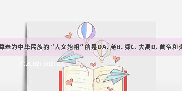 被尊奉为中华民族的“人文始祖”的是DA. 尧B. 舜C. 大禹D. 黄帝和炎帝