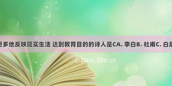 提倡诗歌要更多地反映现实生活 达到教育目的的诗人是CA. 李白B. 杜甫C. 白居易D. 王安石