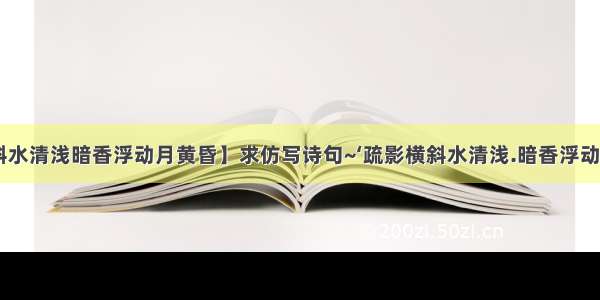 【疏影横斜水清浅暗香浮动月黄昏】求仿写诗句~‘疏影横斜水清浅.暗香浮动月黄昏’仿写