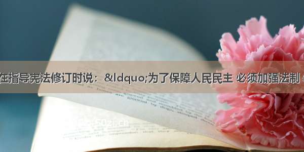 1981年邓小平在指导宪法修订时说：“为了保障人民民主 必须加强法制 必须使民主制度