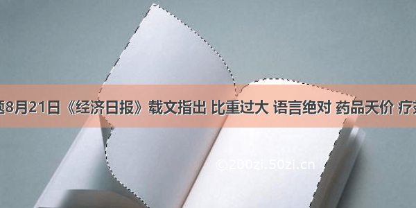 单选题8月21日《经济日报》载文指出 比重过大 语言绝对 药品天价 疗效甚微