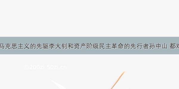 单选题中国马克思主义的先驱李大钊和资产阶级民主革命的先行者孙中山 都对中国民主革