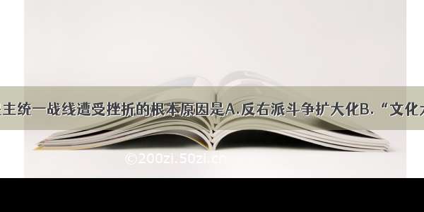 单选题人民民主统一战线遭受挫折的根本原因是A.反右派斗争扩大化B.“文化大革命”C.阶