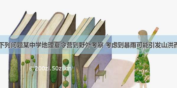 读图 完成下列问题某中学地理夏令营到野外考察 考虑到暴雨可能引发山洪而产生危险 