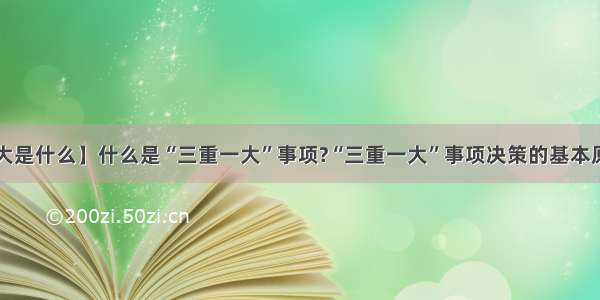 【三重一大是什么】什么是“三重一大”事项?“三重一大”事项决策的基本原则是什么?