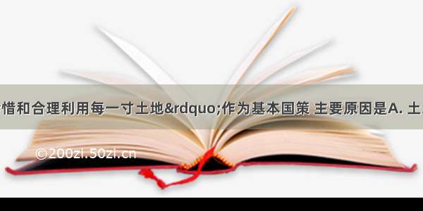 我国把“珍惜和合理利用每一寸土地”作为基本国策 主要原因是A. 土地资源分布不均B.