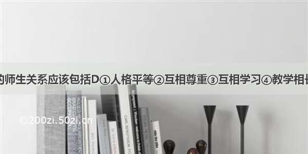 你认为和谐的师生关系应该包括D①人格平等②互相尊重③互相学习④教学相长A. ①②③B