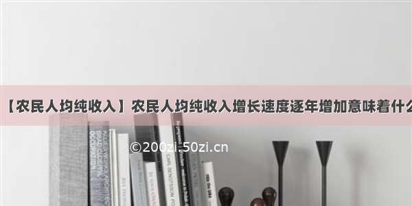 【农民人均纯收入】农民人均纯收入增长速度逐年增加意味着什么