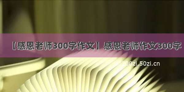 【感恩老师300字作文】感恩老师作文300字