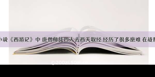 我国古典小说《西游记》中 唐僧师徒四人去西天取经 经历了很多磨难 在战胜困难的过