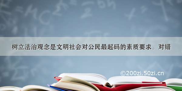 树立法治观念是文明社会对公民最起码的素质要求。对错