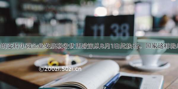 国家出台的支持小微企业发展税收优惠政策从8月1日起执行。国家这样做A. 能壮大