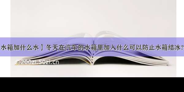 【汽车水箱加什么水】冬天在汽车的水箱里加入什么可以防止水箱结冰?为什么?