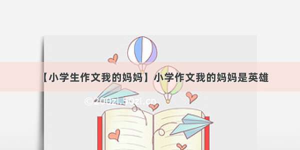 【小学生作文我的妈妈】小学作文我的妈妈是英雄