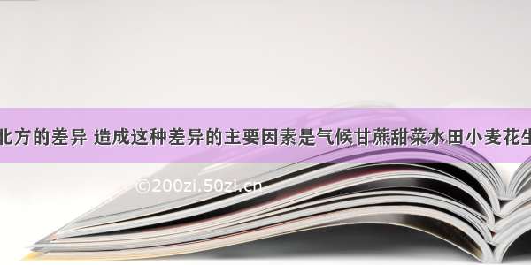 填表说明南北方的差异 造成这种差异的主要因素是气候甘蔗甜菜水田小麦花生水稻旱地油