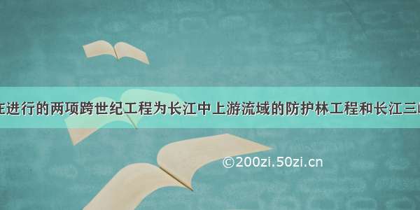 南方地区正在进行的两项跨世纪工程为长江中上游流域的防护林工程和长江三峡水利枢纽工