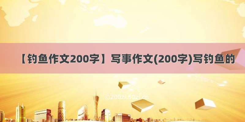 【钓鱼作文200字】写事作文(200字)写钓鱼的