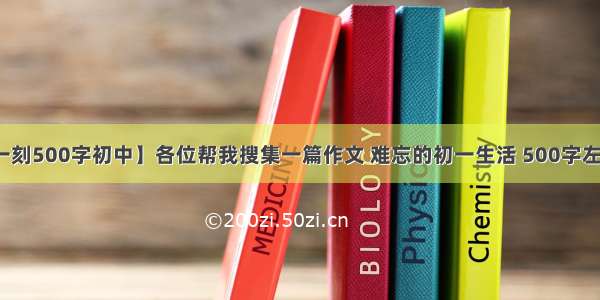 【难忘的那一刻500字初中】各位帮我搜集一篇作文 难忘的初一生活 500字左右 400多也行